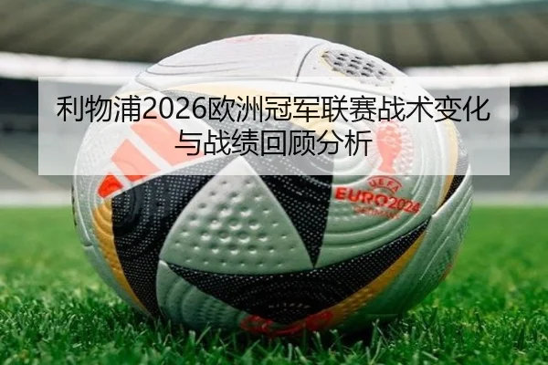 利物浦2026欧洲冠军联赛战术变化与战绩回顾分析