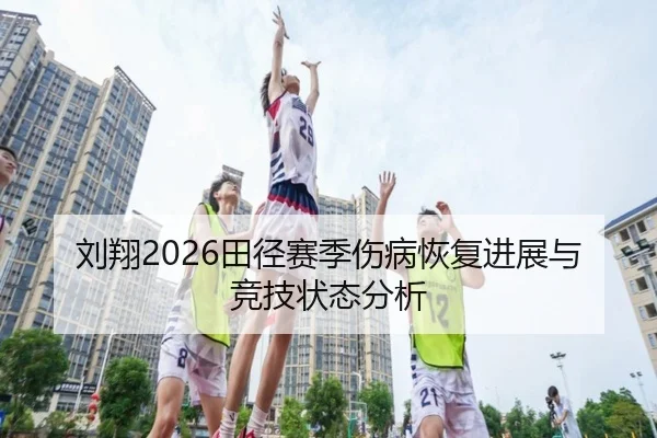 刘翔2026田径赛季伤病恢复进展与竞技状态分析
